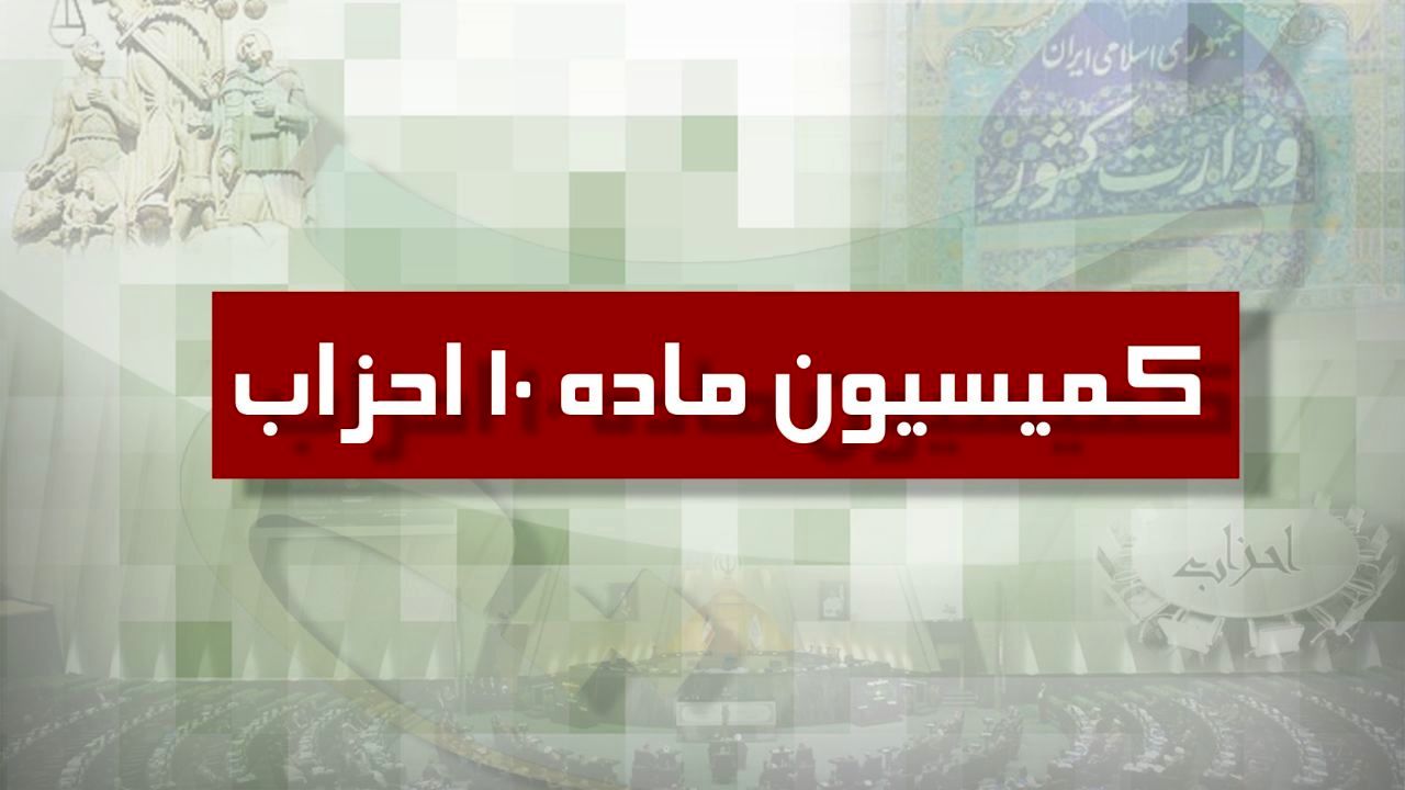 آخرین تحولات مربوط به جلسات کمیسیون ماده 10 نحوه فعالیت احزاب